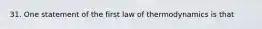 31. One statement of the first law of thermodynamics is that