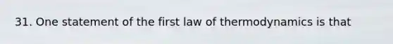 31. One statement of the first law of thermodynamics is that