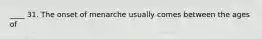 ____ 31. The onset of menarche usually comes between the ages of