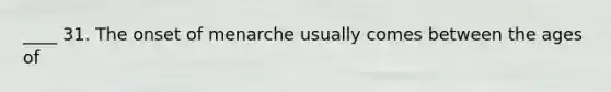 ____ 31. The onset of menarche usually comes between the ages of