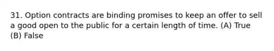 31. Option contracts are binding promises to keep an offer to sell a good open to the public for a certain length of time. (A) True (B) False