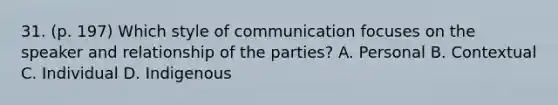 31. (p. 197) Which style of communication focuses on the speaker and relationship of the parties? A. Personal B. Contextual C. Individual D. Indigenous