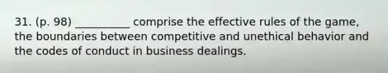 31. (p. 98) __________ comprise the effective rules of the game, the boundaries between competitive and unethical behavior and the codes of conduct in business dealings.