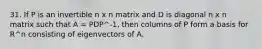 31. If P is an invertible n x n matrix and D is diagonal n x n matrix such that A = PDP^-1, then columns of P form a basis for R^n consisting of eigenvectors of A.