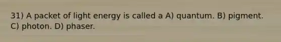 31) A packet of light energy is called a A) quantum. B) pigment. C) photon. D) phaser.