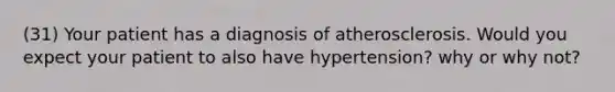 (31) Your patient has a diagnosis of atherosclerosis. Would you expect your patient to also have hypertension? why or why not?