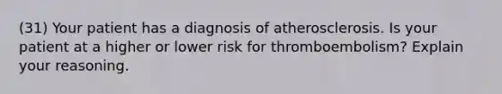 (31) Your patient has a diagnosis of atherosclerosis. Is your patient at a higher or lower risk for thromboembolism? Explain your reasoning.