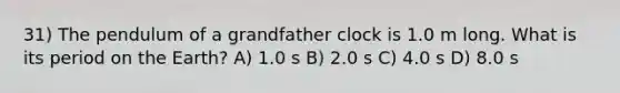 31) The pendulum of a grandfather clock is 1.0 m long. What is its period on the Earth? A) 1.0 s B) 2.0 s C) 4.0 s D) 8.0 s