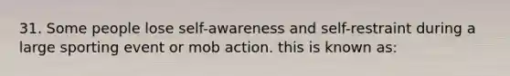 31. Some people lose self-awareness and self-restraint during a large sporting event or mob action. this is known as: