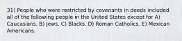 31) People who were restricted by covenants in deeds included all of the following people in the United States except for A) Caucasians. B) Jews. C) Blacks. D) Roman Catholics. E) Mexican Americans.