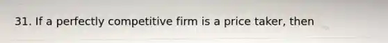 31. If a perfectly competitive firm is a price taker, then