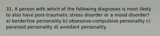 31. A person with which of the following diagnoses is most likely to also have post-traumatic stress disorder or a mood disorder? a) borderline personality b) obsessive-compulsive personality c) paranoid personality d) avoidant personality