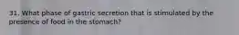 31. What phase of gastric secretion that is stimulated by the presence of food in the stomach?