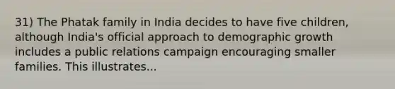 31) The Phatak family in India decides to have five children, although India's official approach to demographic growth includes a public relations campaign encouraging smaller families. This illustrates...