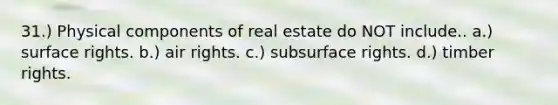 31.) Physical components of real estate do NOT include.. a.) surface rights. b.) air rights. c.) subsurface rights. d.) timber rights.