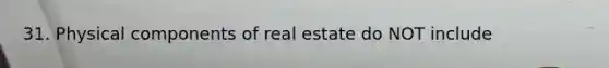 31. Physical components of real estate do NOT include