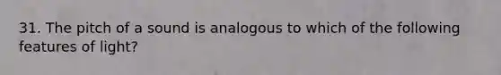 31. The pitch of a sound is analogous to which of the following features of light?
