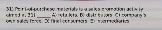 31) Point-of-purchase materials is a sales promotion activity aimed at 31) ______ A) retailers. B) distributors. C) company's own sales force. D) final consumers. E) intermediaries.