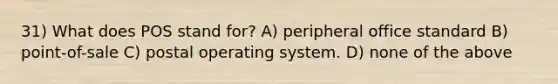 31) What does POS stand for? A) peripheral office standard B) point-of-sale C) postal operating system. D) none of the above