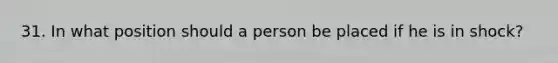 31. In what position should a person be placed if he is in shock?