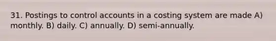 31. Postings to control accounts in a costing system are made A) monthly. B) daily. C) annually. D) semi-annually.