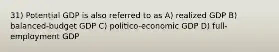 31) Potential GDP is also referred to as A) realized GDP B) balanced-budget GDP C) politico-economic GDP D) full-employment GDP