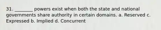 31. ________ powers exist when both the state and national governments share authority in certain domains. a. Reserved c. Expressed b. Implied d. Concurrent