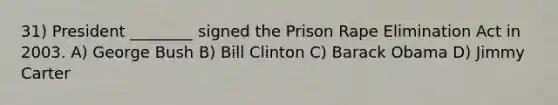 31) President ________ signed the Prison Rape Elimination Act in 2003. A) George Bush B) Bill Clinton C) Barack Obama D) Jimmy Carter