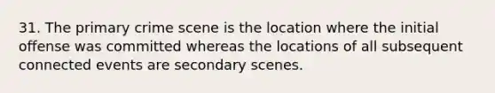 31. The primary crime scene is the location where the initial offense was committed whereas the locations of all subsequent connected events are secondary scenes.