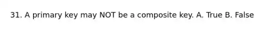 31. A primary key may NOT be a composite key. A. True B. False