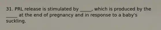 31. PRL release is stimulated by _____, which is produced by the _____ at the end of pregnancy and in response to a baby's suckling.