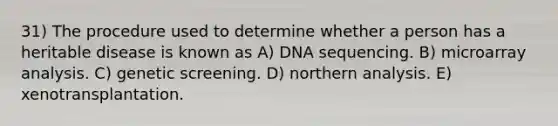 31) The procedure used to determine whether a person has a heritable disease is known as A) DNA sequencing. B) microarray analysis. C) genetic screening. D) northern analysis. E) xenotransplantation.