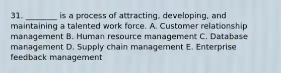 31. ________ is a process of attracting, developing, and maintaining a talented work force. A. Customer relationship management B. Human resource management C. Database management D. Supply chain management E. Enterprise feedback management