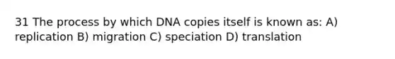 31 The process by which DNA copies itself is known as: A) replication B) migration C) speciation D) translation