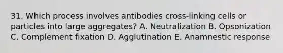 31. Which process involves antibodies cross-linking cells or particles into large aggregates? A. Neutralization B. Opsonization C. Complement fixation D. Agglutination E. Anamnestic response