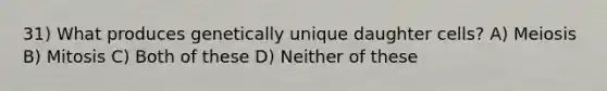 31) What produces genetically unique daughter cells? A) Meiosis B) Mitosis C) Both of these D) Neither of these