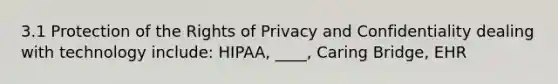 3.1 Protection of the Rights of Privacy and Confidentiality dealing with technology include: HIPAA, ____, Caring Bridge, EHR