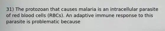 31) The protozoan that causes malaria is an intracellular parasite of red blood cells (RBCs). An adaptive immune response to this parasite is problematic because