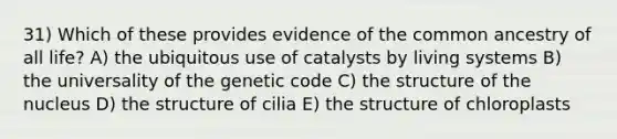 31) Which of these provides evidence of the common ancestry of all life? A) the ubiquitous use of catalysts by living systems B) the universality of the genetic code C) the structure of the nucleus D) the structure of cilia E) the structure of chloroplasts