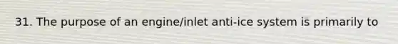 31. The purpose of an engine/inlet anti-ice system is primarily to