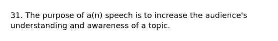 31. The purpose of a(n) speech is to increase the audience's understanding and awareness of a topic.