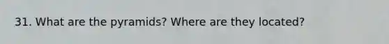 31. What are the pyramids? Where are they located?