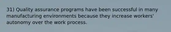 31) Quality assurance programs have been successful in many manufacturing environments because they increase workers' autonomy over the work process.