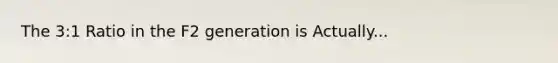 The 3:1 Ratio in the F2 generation is Actually...