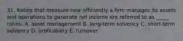 31. Ratios that measure how efficiently a firm manages its assets and operations to generate net income are referred to as _____ ratios. A. asset management B. long-term solvency C. short-term solvency D. profitability E. turnover