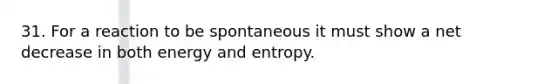 31. For a reaction to be spontaneous it must show a net decrease in both energy and entropy.