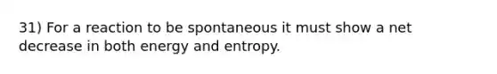 31) For a reaction to be spontaneous it must show a net decrease in both energy and entropy.