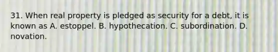 31. When real property is pledged as security for a debt, it is known as A. estoppel. B. hypothecation. C. subordination. D. novation.