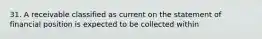 31. A receivable classified as current on the statement of financial position is expected to be collected within