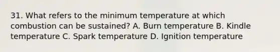 31. What refers to the minimum temperature at which combustion can be sustained? A. Burn temperature B. Kindle temperature C. Spark temperature D. Ignition temperature